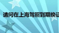 请问在上海驾照到期换证需要准备什么资料