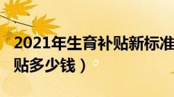 2021年生育补贴新标准（2021生育补贴能补贴多少钱）