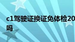 c1驾驶证换证免体检2023年c1换证不用体检吗