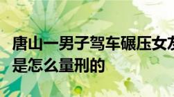 唐山一男子驾车碾压女友致其死亡故意杀人罪是怎么量刑的