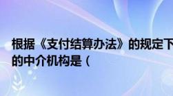 根据《支付结算办法》的规定下列属于支付结算和资金清算的中介机构是（