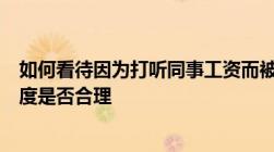 如何看待因为打听同事工资而被单位开除的行为薪酬保密制度是否合理