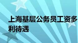 上海基层公务员工资多少钱每个月,有哪些福利待遇