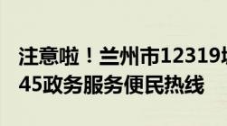 注意啦！兰州市12319城市管理热线并入12345政务服务便民热线