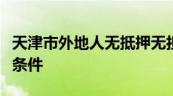 天津市外地人无抵押无担保贷款需要具备哪些条件