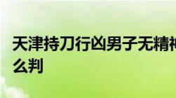 天津持刀行凶男子无精神病持刀故意伤人罪怎么判