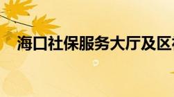 海口社保服务大厅及区社保所地址及电话