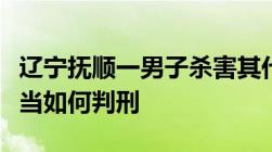 辽宁抚顺一男子杀害其代理律师故意杀人罪应当如何判刑