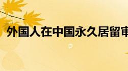 外国人在中国永久居留审批管理办法是什么