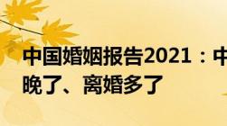 中国婚姻报告2021：中国人结婚少了、结婚晚了、离婚多了