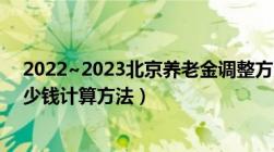 2022~2023北京养老金调整方案新消息（北京退休能领多少钱计算方法）