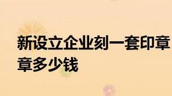 新设立企业刻一套印章 公章、财务章、法人章多少钱