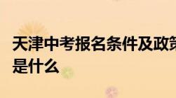 天津中考报名条件及政策有哪些有哪些有哪些是什么