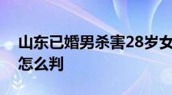 山东已婚男杀害28岁女同事故意伤害他人罪怎么判