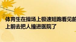 体育生在操场上极速短跑看见前面有人横穿跑道还飞快的冲上前去把人撞进医院了