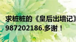 求桩桩的《皇后出墙记》TXT全本完结发邮箱987202186.多谢！