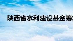 陕西省水利建设基金筹集和使用管理办法