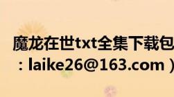 魔龙在世txt全集下载包括vip章节全本（邮箱：laike26@163.com）