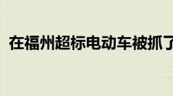 在福州超标电动车被抓了怎么办、有驾驶证