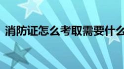 消防证怎么考取需要什么条件,初中生可以吗