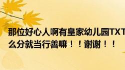 那位好心人啊有皇家幼儿园TXT的发给我吧！谢谢啊！没什么分就当行善嘛！！谢谢！！