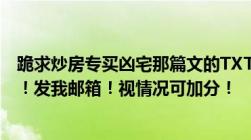 跪求炒房专买凶宅那篇文的TXT版！从开头一直更到最新的！发我邮箱！视情况可加分！