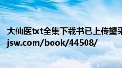 大仙医txt全集下载书已上传望采纳下载地址http://www.wjsw.com/book/44508/