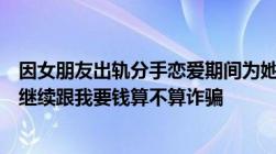 因女朋友出轨分手恋爱期间为她花的钱能要回来吗她出轨还继续跟我要钱算不算诈骗