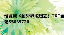 谁发我《到异界泡妞去》TXT全本要求无删节全本要发我邮箱55039720