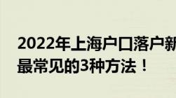 2022年上海户口落户新政策外地人上海落户最常见的3种方法！