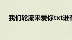 我们轮流来爱你txt谁有可以给我吗谢谢