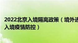 2022北京入境隔离政策（境外进京人员进京最新规定及北京入境疫情防控）