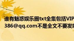 谁有魅惑娱乐圈txt全集包括VIP章节,要全文发邮箱zxc2356386@qq.com不是全文不要发哦很急