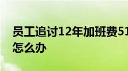 员工追讨12年加班费51万的请求被单位驳回怎么办