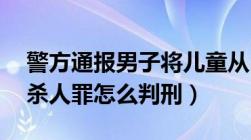 警方通报男子将儿童从29楼扔下致死（故意杀人罪怎么判刑）