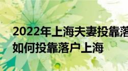 2022年上海夫妻投靠落户政策及条件！配偶如何投靠落户上海