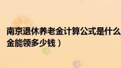 南京退休养老金计算公式是什么（2022年南京退休人员养老金能领多少钱）