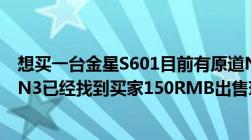 想买一台金星S601目前有原道N3准备出了N3买S601.目前N3已经找到买家150RMB出售现在S601卖将近300.