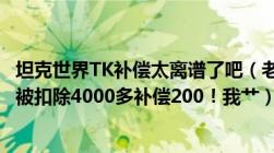 坦克世界TK补偿太离谱了吧（老子被渣渣轮撞一下完事后我被扣除4000多补偿200！我艹）