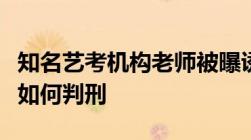 知名艺考机构老师被曝诱奸未成年诱奸未成年如何判刑