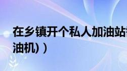 在乡镇开个私人加油站需要多少钱(（四台加油机)）