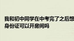 我和初中同学在中考完了之后想要自己出去旅游15岁但都有身份证可以开房间吗