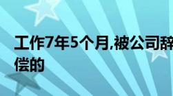 工作7年5个月,被公司辞退,依据劳动法怎么赔偿的