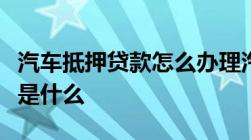 汽车抵押贷款怎么办理汽车抵押贷款办理流程是什么