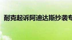 耐克起诉阿迪达斯抄袭专利侵权的判断标准