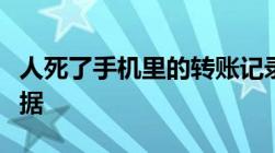 人死了手机里的转账记录和聊天记录怎么算证据