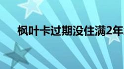 枫叶卡过期没住满2年怎么办-手机爱问