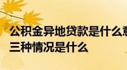 公积金异地贷款是什么意思公积金异地贷款的三种情况是什么