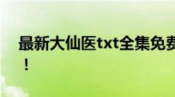 最新大仙医txt全集免费下载给留下附件吧！！