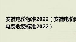 安徽电价标准2022（安徽电价阶梯式收费标准2022及安徽电费收费标准2022）